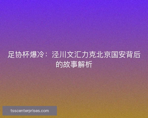 足协杯爆冷：泾川文汇力克北京国安背后的故事解析