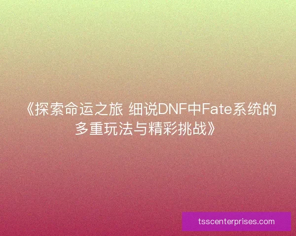 《探索命运之旅 细说DNF中Fate系统的多重玩法与精彩挑战》