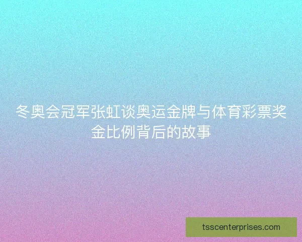 冬奥会冠军张虹谈奥运金牌与体育彩票奖金比例背后的故事