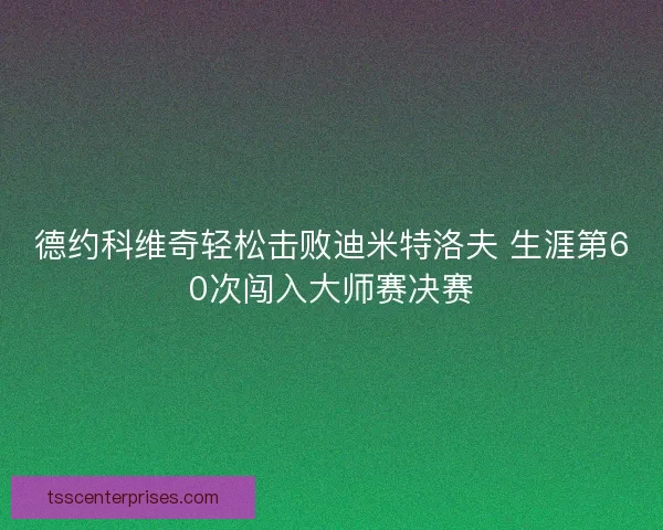德约科维奇轻松击败迪米特洛夫 生涯第60次闯入大师赛决赛