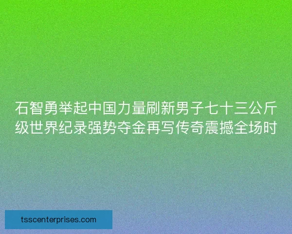 石智勇举起中国力量刷新男子七十三公斤级世界纪录强势夺金再写传奇震撼全场时