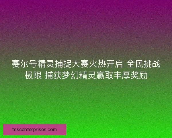 赛尔号精灵捕捉大赛火热开启 全民挑战极限 捕获梦幻精灵赢取丰厚奖励